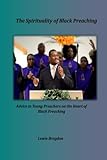 The Spirituality of Black Preaching: Advice to Young Preachers on the Heart of Black Preaching by Dr. Lewis Brogdon