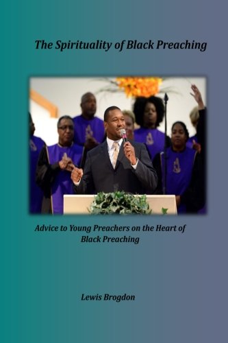 The Spirituality of Black Preaching: Advice to Young Preachers on the Heart of Black Preaching by Dr. Lewis Brogdon