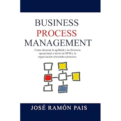 Business Process Management: Como alcanzar la agilidad y la eficiencia operacional a través de BPM y la organización orientada a procesos Business Process Management: Como alcanzar la agilidad y la eficiencia operacional a través de BPM y la organización orientada a procesos