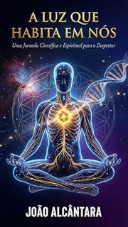 Livro A LUZ QUE HABITA EM NÓS: Um guia espiritual, científico e prático para despertar a consciência