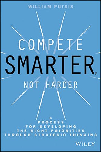 Compete Smarter, Not Harder: A Process for Developing the Right Priorities Through Strategic Thinking, by William Putsis Compete Smarter, Not Harder: A Process for Developing the Right Priorities Through Strategic Thinking, by William Putsis