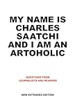My Name Is Charles Saatchi and I Am An Artoholic: Questions from Journalists and Readers, New Extend by