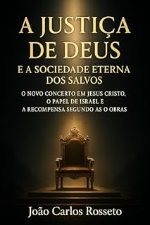 Livro A JUSTIÇA DE DEUS NA SOCIEDADE ETERNA DOS SALVOS: O novo concerto em JESUS CRISTO, o papel de Israel na justiça que permanece e a organização dos salvos segundo as obras