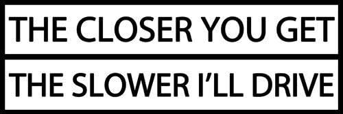 JR Studio 3x9 inch The Closer You Get The Slower I'll Drive Bumper Sticker -Funny car Safe Vinyl Decal Sticker Car Waterproof Car Decal Bumper Sticker