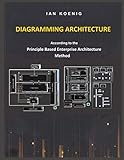 Diagramming Architecture: according to the Principle Based Enterprise Architecture method by Ian Koenig
