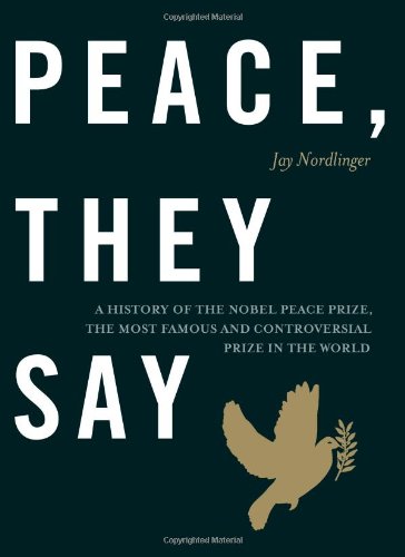Download Peace, They Say: A History of the Nobel Peace Prize, the Most Famous and Controversial Prize in the World