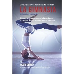 Como Alcanzar una Mentalidad Mas Fuerte en la Gimnasia utilizando la Meditacion: Alcance su mayor potencial mediante el control de sus pensamientos in