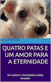 Quatro Patas e Um Amor Para A Eternidade: Um cachorro. Uma história. Muitas emoções