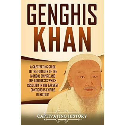 Genghis Khan: A Captivating Guide to the Founder of the Mongol Empire and His Conquests Which Resulted in the Largest Contiguous Empire in History