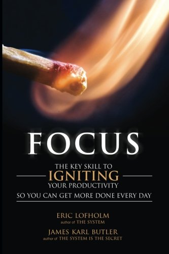 Focus: The Key Skill to Igniting Your Productivity So You Can Get More Done Everyday