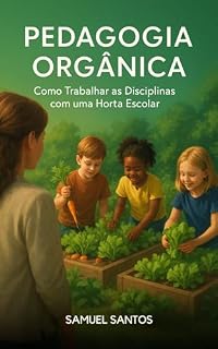 Pedagogia Orgânica: Como Trabalhar as Disciplinas com uma Horta Escolar : "Metodologias ativas e práticas sustentáveis para transformar a sala de aula"