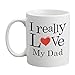 I Really Love My Dad Funny Coffee Mug (11 oz.) - Front and Back Print - White Ceramic Work Cup for Men, Husbands, Fathers - Thoughtful Gag Gift for Father's Day, Birthdays or Holidays