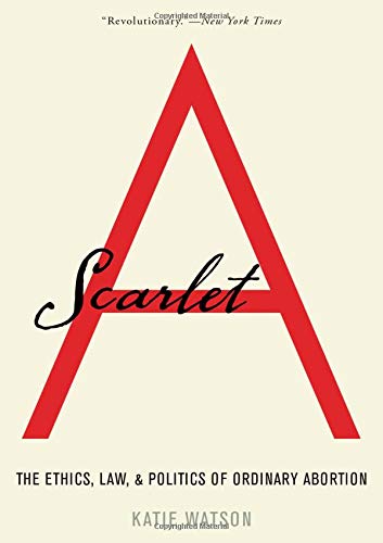 [- Scarlet A: The Ethics, Law, and Politics of Ordinary Abortion -]