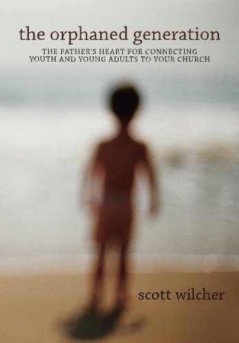 The Orphaned Generation: The Father's Heart for Connecting Youth and Young Adults to Your Church by Scott Wilcher