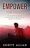 Empower Your Thoughts: Control Worry and Anxiety, Develop a Positive Mental Attitude, and Master You by Scott Allan