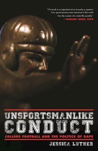 Unsportsmanlike Conduct: College Football and the Politics of Rape, by Jessica Luther Unsportsmanlike Conduct: College Football and the Politics of Rape, by Jessica Luther