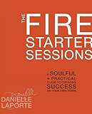 The Fire Starter Sessions: A Soulful + Practical Guide to Creating Success on Your Own Terms