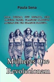 Livro Mulheres Que Revolucionam: Para deixar seu legado, não precisa fazer grandes projetos, apenas ser um grande projeto.