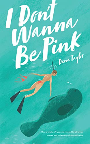 I Don't Wanna Be Pink: How a single, 39-year-old woman refused to let breast cancer and its fervent by Dena Taylor