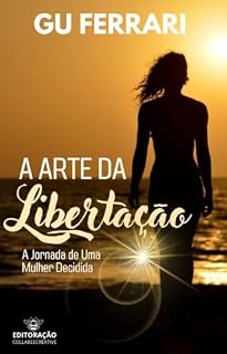 Livro A Arte da Libertação - A Jornada de uma Mulher Decidida: "A Arte de Ser Livre: Conheça a Incrível Jornada da Mulher que Moldou sua Própria Liberdade."