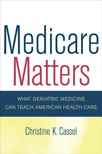 Medicare Matters: What Geriatric Medicine Can Teach American Health Care (California/Milbank Books on Health and the Public)