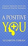 A Positive You: Change Your Life with the Power of Positive Thinking