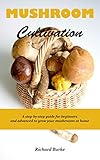MUSHROOM CULTIVATION: A step-by-step guide for beginners and advanced to grow your mushrooms at home by Richard Burke