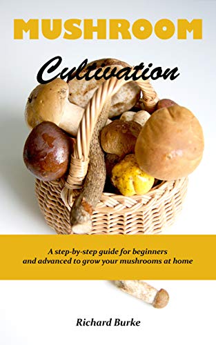 MUSHROOM CULTIVATION: A step-by-step guide for beginners and advanced to grow your mushrooms at home by Richard Burke