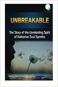 Unbreakable The Story Of The Unrelenting Spirit Of Katherine Symthe Katherine Svoi Symthe