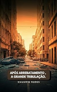 Livro Após o Arrebatamento , A grande tribulação.: Como Será a Grande Tribulação na Terra Após o Arrebatamento da Igreja