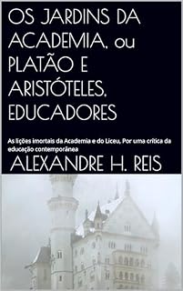 Livro OS JARDINS DA ACADEMIA, ou PLATÃO E ARISTÓTELES, EDUCADORES: As lições imortais da Academia e do Liceu, Por uma crítica da educação contemporânea