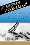 A BROKEN PROPELLER: Baz Bagby and America's First Transcontinental Air Race by 