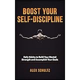 Boost Your Self-Discipline: Daily Habits to Build Your Mental Strength and Accomplish Your Goals