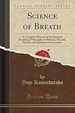Science of Breath: A Complete Manual of the Oriental Breathing Philosophy of Physical, Mental, Psychic and Spiritual Development (Classic Reprint)