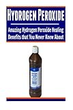 Hydrogen Peroxide: Amazing Hydrogen Peroxide Healing Benefits That You Never Knew About: Hydrogen Peroxide, Hydrogen Peroxide Book, Hydrogen Peroxide Facts, Hydrogen Peroxide Benefits by Elissa Sandy