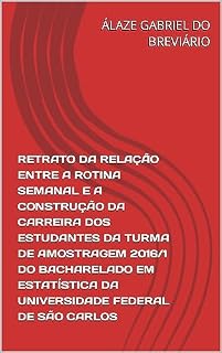 Livro RETRATO DA RELAÇÃO ENTRE A ROTINA SEMANAL E A CONSTRUÇÃO DA CARREIRA DOS ESTUDANTES DA TURMA DE AMOSTRAGEM 2016/1 DO BACHARELADO EM ESTATÍSTICA DA UNIVERSIDADE ... TURMA DE AMOSTRAGEM 2016/1 UFSCAR Livro 1)