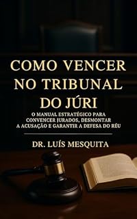 Livro Como Vencer no Tribunal do Júri: O Manual Estratégico para Convencer Jurados, Desmontar a Acusação e Garantir a Defesa do Réu (Formação Completa do Advogado Prático)