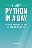 Learn Python In A DAY: The Ultimate Crash Course to Learning the Basics of Python In No Time (Python, Python Course, Python Development, Python Books, Python for Beginners)
