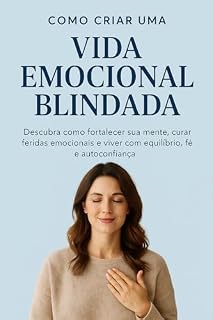 Livro Como Criar uma Vida Emocional Blindada: Descubra como fortalecer sua mente, curar feridas emocionais e viver com equilíbrio, fé e autoconfiança