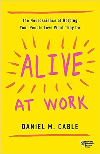 Alive at Work: The Neuroscience of Helping Your People Love What They Do, by Daniel M. Cable Alive at Work: The Neuroscience of Helping Your People Love What They Do, by Daniel M. Cable