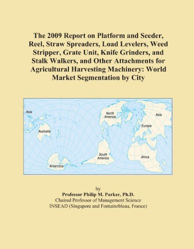 The 2009 Report on Platform and Seeder, Reel, Straw Spreaders, Load Levelers, Weed Stripper, Grate Unit, Knife Grinders, and Stalk Walkers, and Other ... Machinery: World Market Segmentation by City