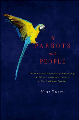 Of Parrots and People: The Sometimes Funny, Always Fascinating, and Often Catastrophic Collision of by Mira Tweti