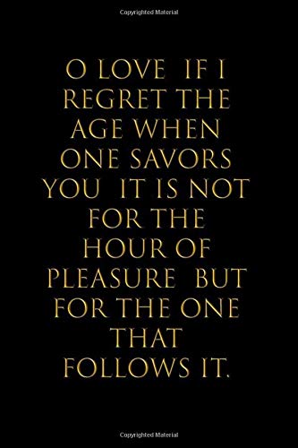 O Love If I Regret The Age When One Savors You It Is Not For The Hour Of Pleasure But For The One That Follows It Blank Lined Notebook Perfect With 110