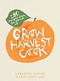 Grow Harvest Cook: 280 Recipes from the Ground Up by Meredith Kirton, Mandy Sinclair