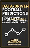 Data-Driven Football Predictions: Constructing the Perfect Over 2.5 Goals Betting Strategy For the English Premier League by Martin Chamberlain