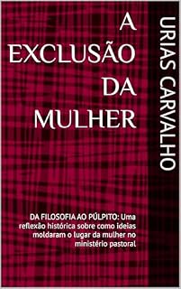 Livro A EXCLUSÃO DA MULHER : DA FILOSOFIA AO PÚLPITO: Uma reflexão histórica sobre como ideias moldaram o lugar da mulher no ministério pastoral