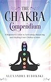 The Chakra Compendium: A Beginner's Guide to Activating, Balancing, and Healing Your Chakra System by Alexandra Rudowski