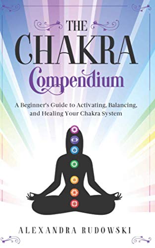 The Chakra Compendium: A Beginner's Guide to Activating, Balancing, and Healing Your Chakra System by Alexandra Rudowski