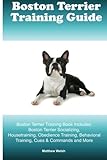 Boston Terrier Training Guide. Boston Terrier Training Book Includes: Boston Terrier Socializing, Housetraining, Obedience Training, Behavioral Training, Cues & Commands and More