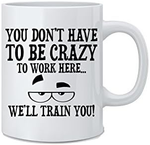 You Don't Have To Be Crazy To Work Here. We'll Train You! - Funny Coffee Mug - Great Novelty Gift for Wife, Husband, Mom, Dad, Co-Worker, Boss And Friends